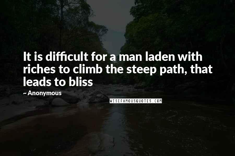 Anonymous Quotes: It is difficult for a man laden with riches to climb the steep path, that leads to bliss