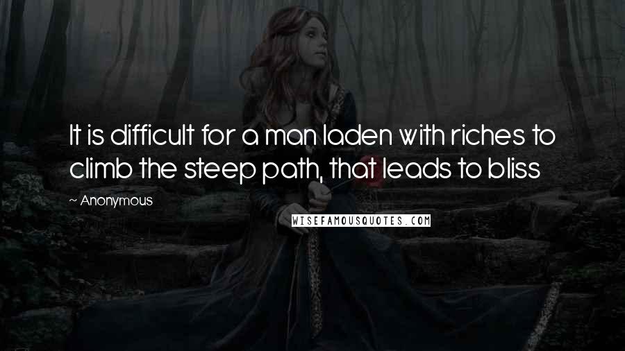 Anonymous Quotes: It is difficult for a man laden with riches to climb the steep path, that leads to bliss