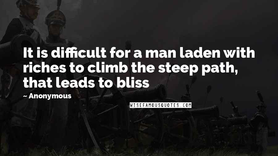 Anonymous Quotes: It is difficult for a man laden with riches to climb the steep path, that leads to bliss