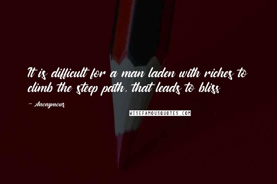 Anonymous Quotes: It is difficult for a man laden with riches to climb the steep path, that leads to bliss