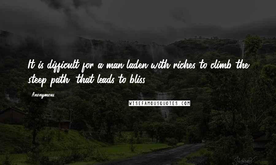 Anonymous Quotes: It is difficult for a man laden with riches to climb the steep path, that leads to bliss