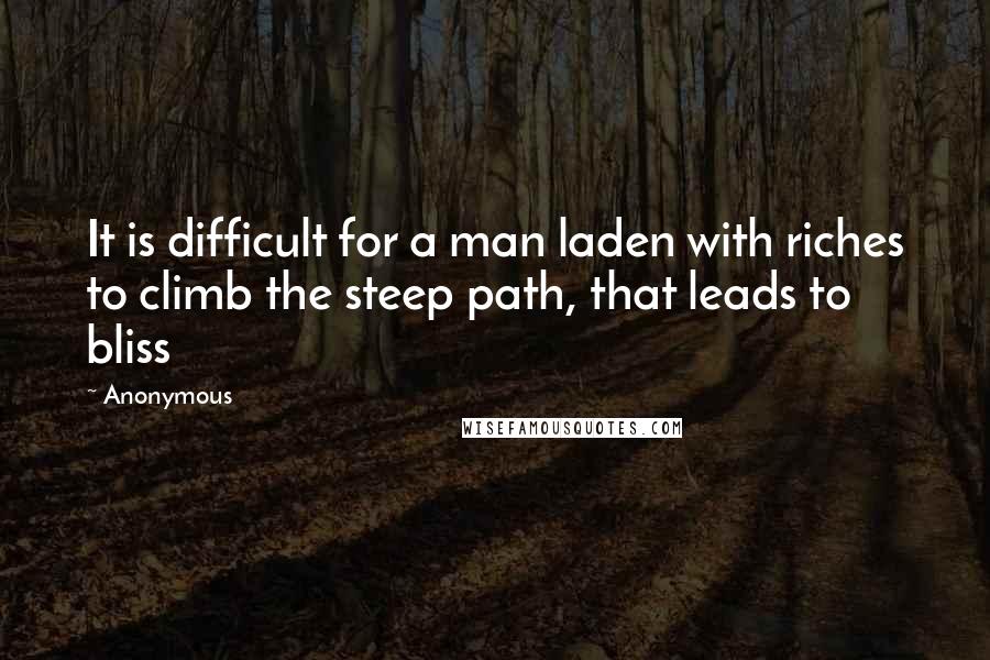 Anonymous Quotes: It is difficult for a man laden with riches to climb the steep path, that leads to bliss