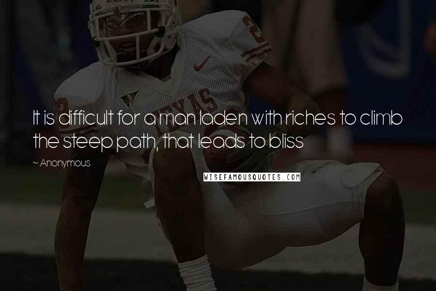 Anonymous Quotes: It is difficult for a man laden with riches to climb the steep path, that leads to bliss