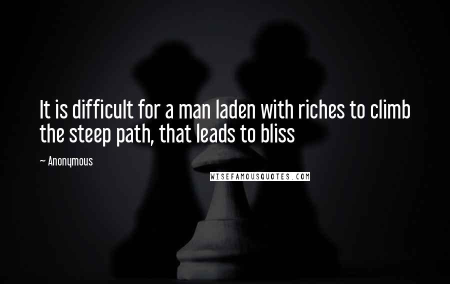 Anonymous Quotes: It is difficult for a man laden with riches to climb the steep path, that leads to bliss