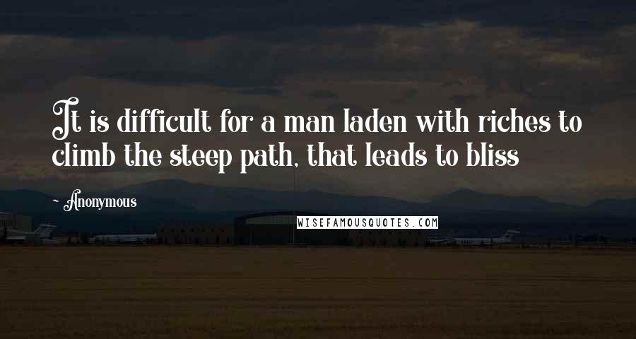 Anonymous Quotes: It is difficult for a man laden with riches to climb the steep path, that leads to bliss