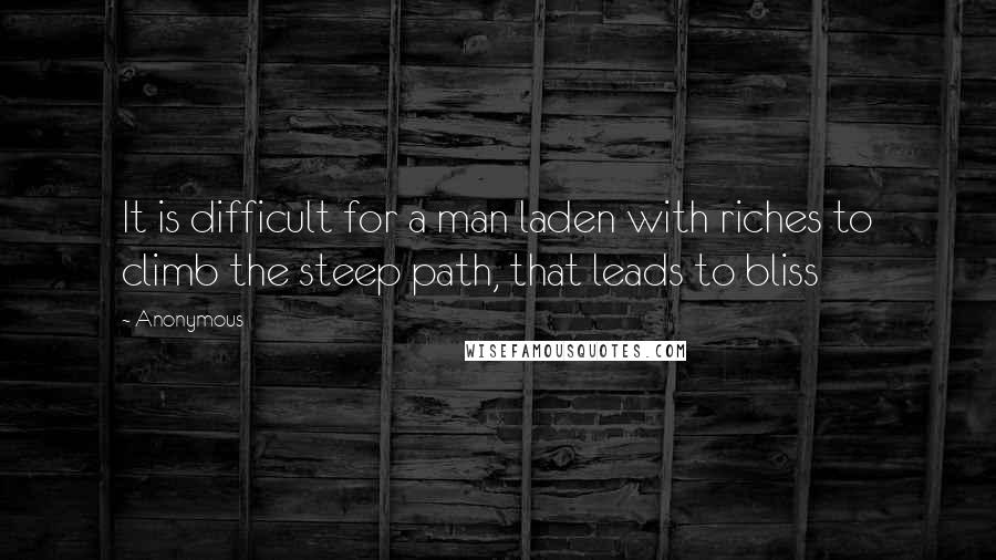 Anonymous Quotes: It is difficult for a man laden with riches to climb the steep path, that leads to bliss