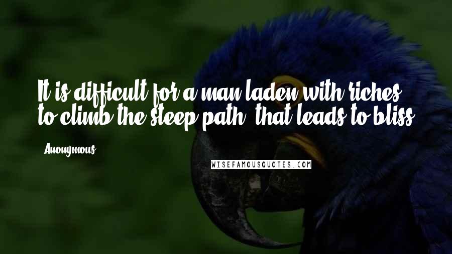 Anonymous Quotes: It is difficult for a man laden with riches to climb the steep path, that leads to bliss