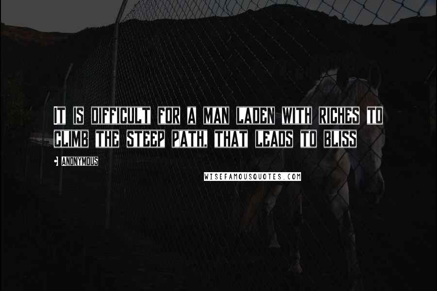 Anonymous Quotes: It is difficult for a man laden with riches to climb the steep path, that leads to bliss