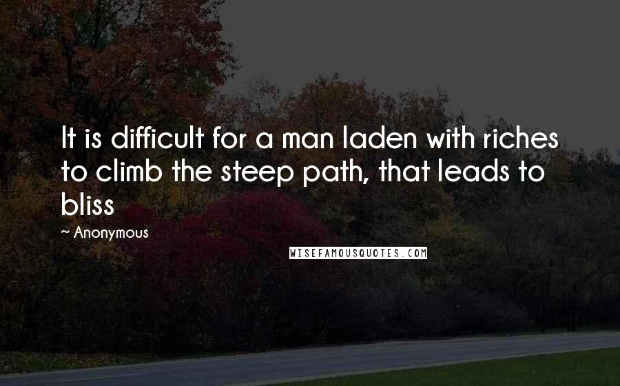Anonymous Quotes: It is difficult for a man laden with riches to climb the steep path, that leads to bliss