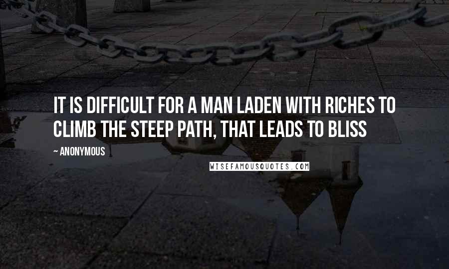 Anonymous Quotes: It is difficult for a man laden with riches to climb the steep path, that leads to bliss