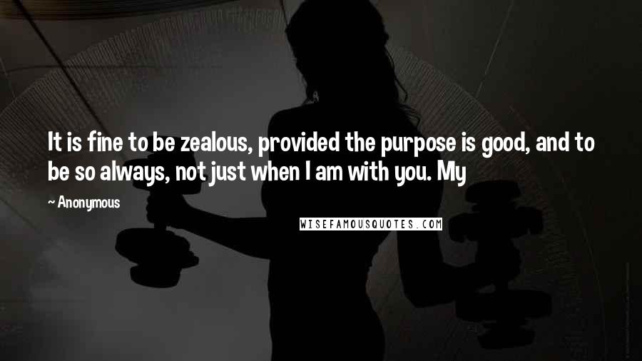 Anonymous Quotes: It is fine to be zealous, provided the purpose is good, and to be so always, not just when I am with you. My
