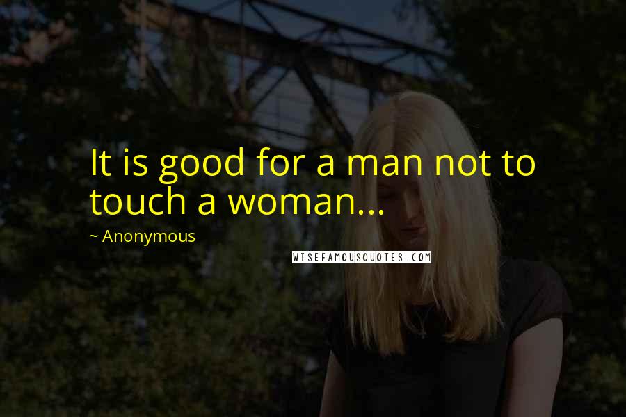 Anonymous Quotes: It is good for a man not to touch a woman...