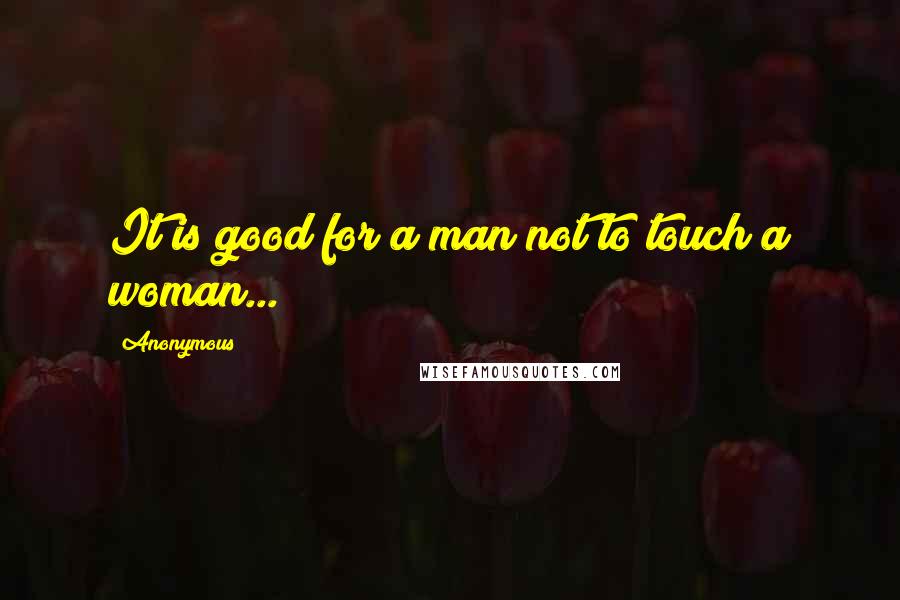 Anonymous Quotes: It is good for a man not to touch a woman...