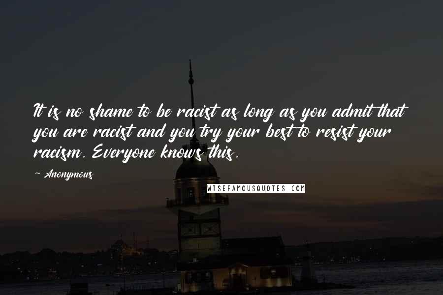 Anonymous Quotes: It is no shame to be racist as long as you admit that you are racist and you try your best to resist your racism. Everyone knows this.