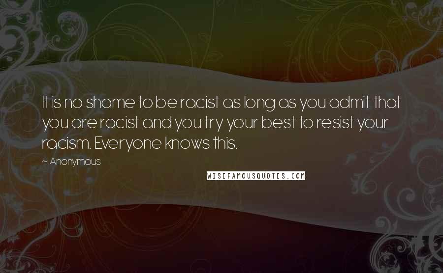 Anonymous Quotes: It is no shame to be racist as long as you admit that you are racist and you try your best to resist your racism. Everyone knows this.