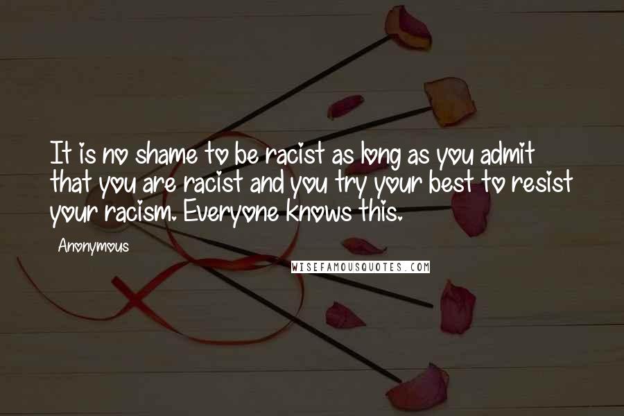 Anonymous Quotes: It is no shame to be racist as long as you admit that you are racist and you try your best to resist your racism. Everyone knows this.