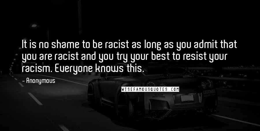 Anonymous Quotes: It is no shame to be racist as long as you admit that you are racist and you try your best to resist your racism. Everyone knows this.
