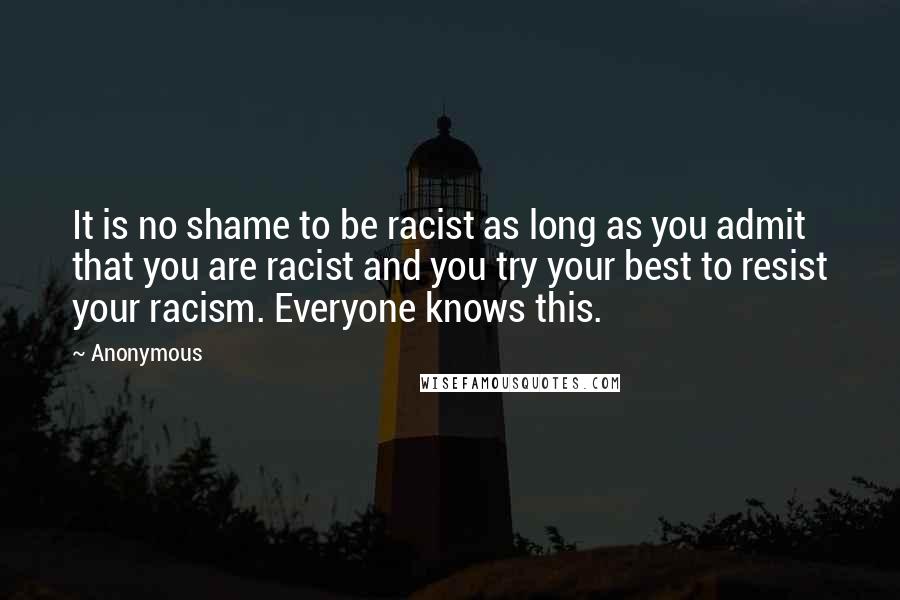 Anonymous Quotes: It is no shame to be racist as long as you admit that you are racist and you try your best to resist your racism. Everyone knows this.