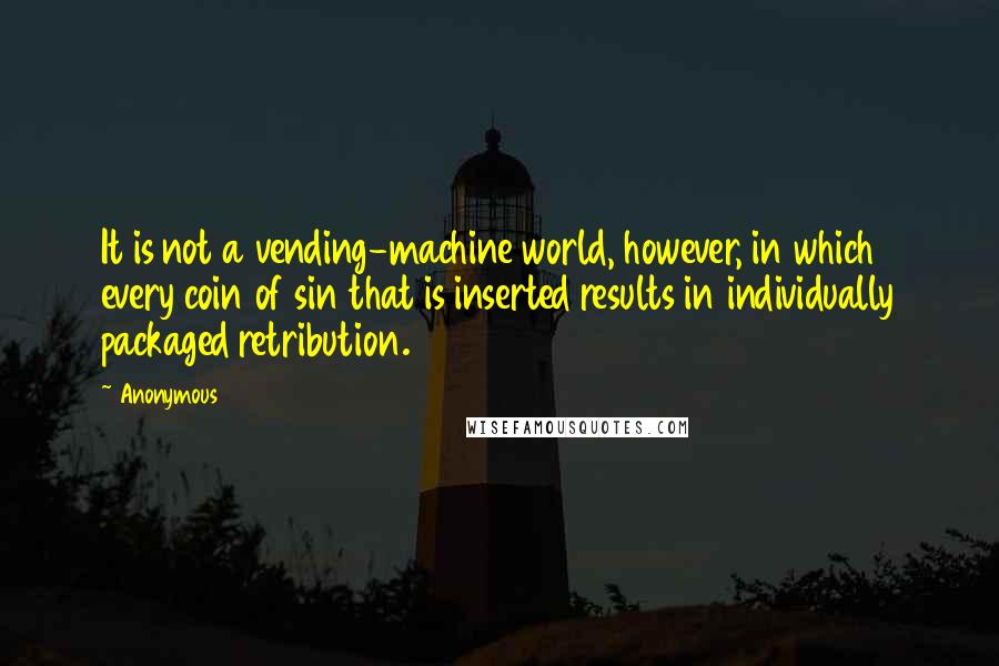 Anonymous Quotes: It is not a vending-machine world, however, in which every coin of sin that is inserted results in individually packaged retribution.