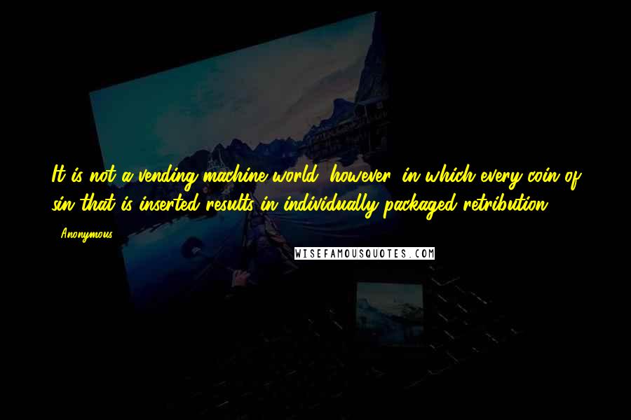 Anonymous Quotes: It is not a vending-machine world, however, in which every coin of sin that is inserted results in individually packaged retribution.