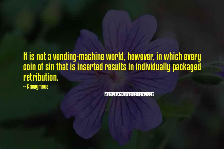 Anonymous Quotes: It is not a vending-machine world, however, in which every coin of sin that is inserted results in individually packaged retribution.