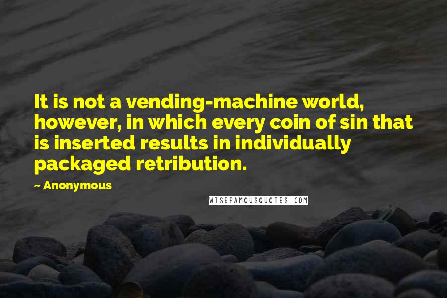 Anonymous Quotes: It is not a vending-machine world, however, in which every coin of sin that is inserted results in individually packaged retribution.