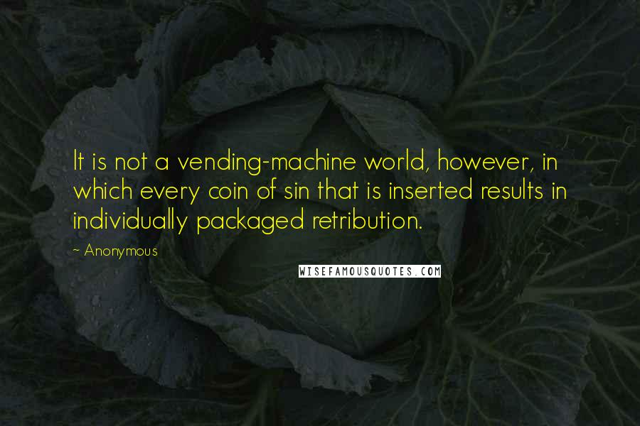 Anonymous Quotes: It is not a vending-machine world, however, in which every coin of sin that is inserted results in individually packaged retribution.