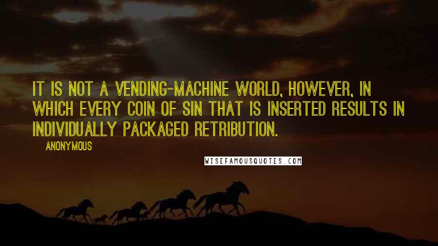 Anonymous Quotes: It is not a vending-machine world, however, in which every coin of sin that is inserted results in individually packaged retribution.