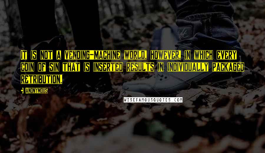 Anonymous Quotes: It is not a vending-machine world, however, in which every coin of sin that is inserted results in individually packaged retribution.