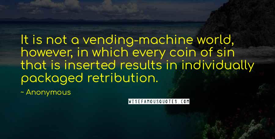 Anonymous Quotes: It is not a vending-machine world, however, in which every coin of sin that is inserted results in individually packaged retribution.