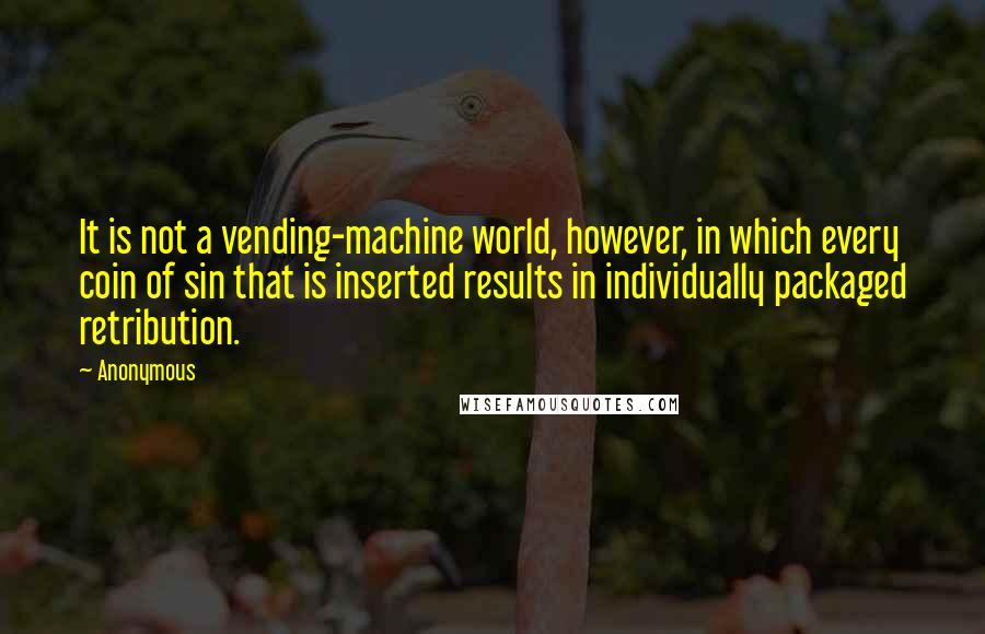 Anonymous Quotes: It is not a vending-machine world, however, in which every coin of sin that is inserted results in individually packaged retribution.