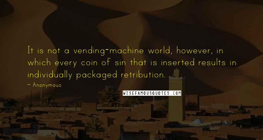 Anonymous Quotes: It is not a vending-machine world, however, in which every coin of sin that is inserted results in individually packaged retribution.