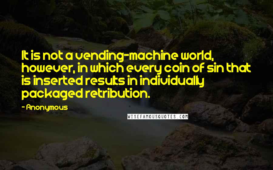 Anonymous Quotes: It is not a vending-machine world, however, in which every coin of sin that is inserted results in individually packaged retribution.