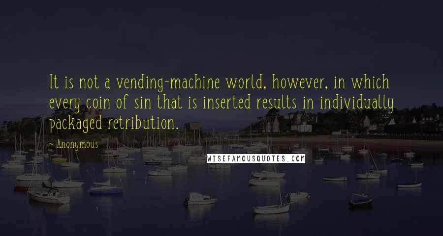 Anonymous Quotes: It is not a vending-machine world, however, in which every coin of sin that is inserted results in individually packaged retribution.