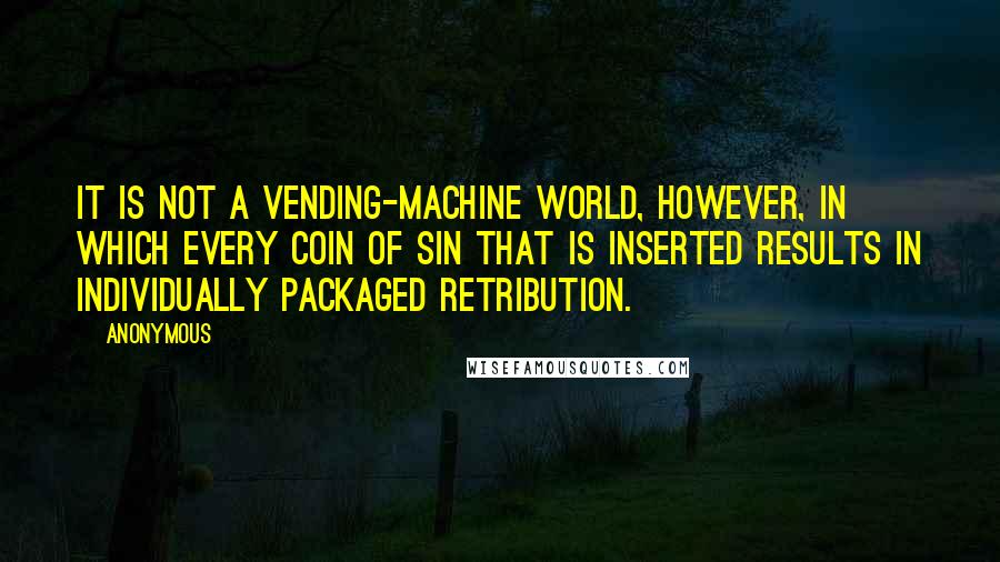 Anonymous Quotes: It is not a vending-machine world, however, in which every coin of sin that is inserted results in individually packaged retribution.