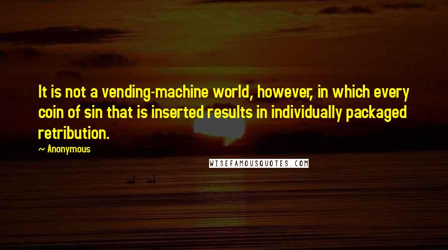 Anonymous Quotes: It is not a vending-machine world, however, in which every coin of sin that is inserted results in individually packaged retribution.