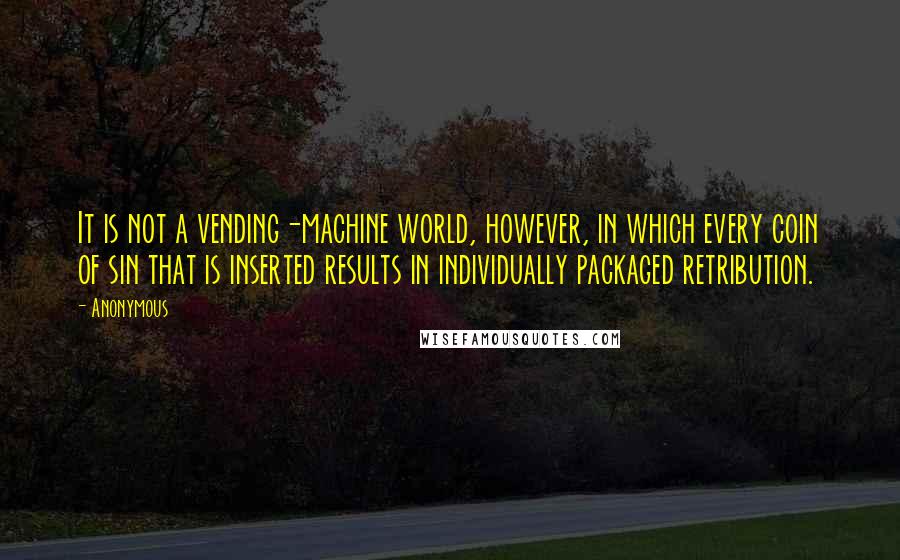 Anonymous Quotes: It is not a vending-machine world, however, in which every coin of sin that is inserted results in individually packaged retribution.