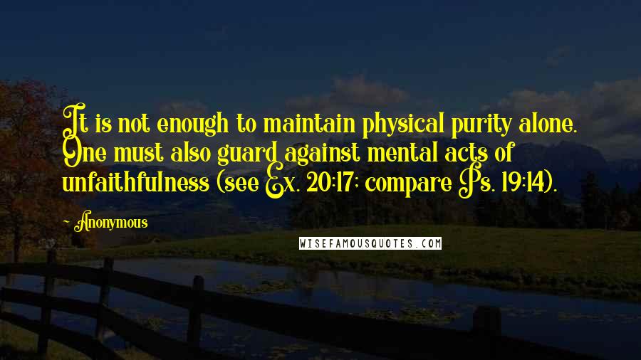 Anonymous Quotes: It is not enough to maintain physical purity alone. One must also guard against mental acts of unfaithfulness (see Ex. 20:17; compare Ps. 19:14).