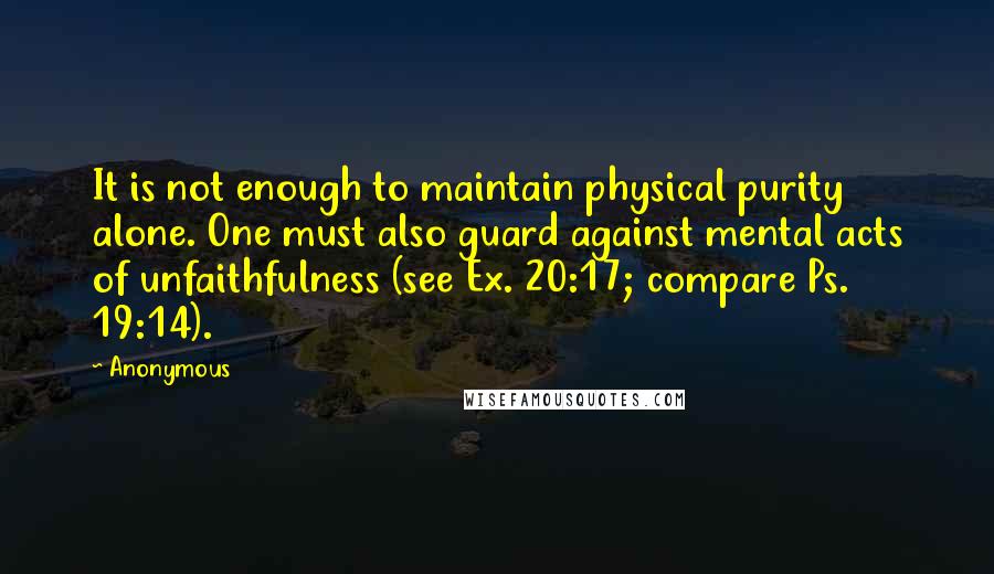 Anonymous Quotes: It is not enough to maintain physical purity alone. One must also guard against mental acts of unfaithfulness (see Ex. 20:17; compare Ps. 19:14).