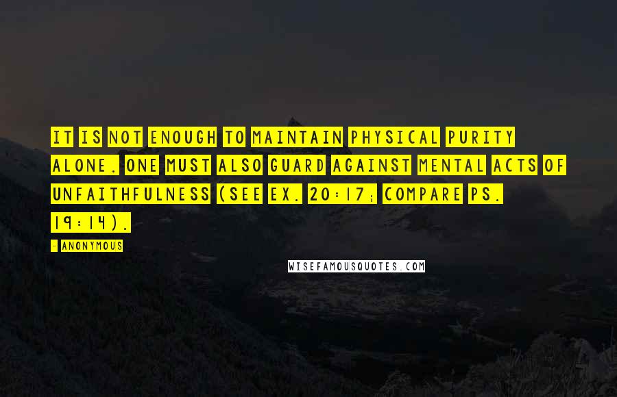 Anonymous Quotes: It is not enough to maintain physical purity alone. One must also guard against mental acts of unfaithfulness (see Ex. 20:17; compare Ps. 19:14).