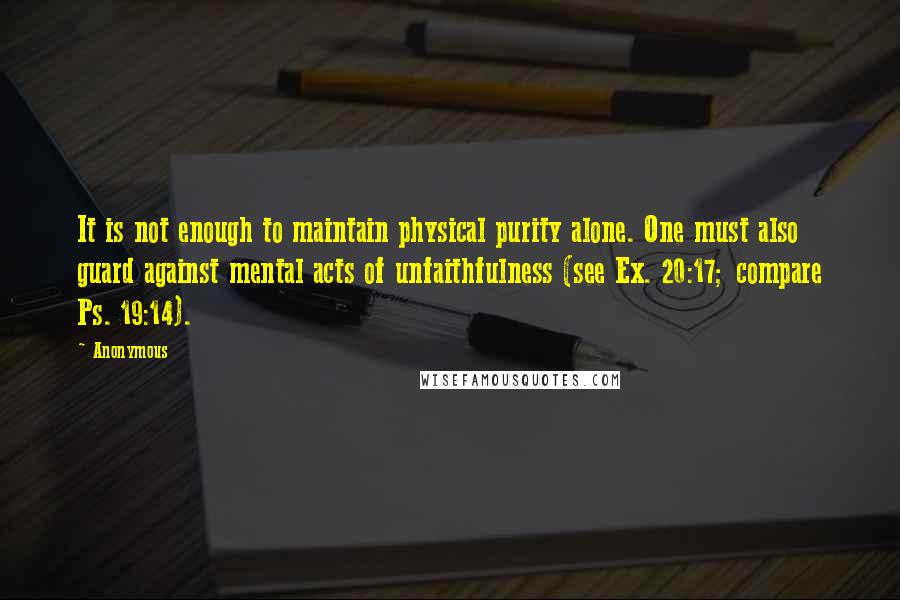 Anonymous Quotes: It is not enough to maintain physical purity alone. One must also guard against mental acts of unfaithfulness (see Ex. 20:17; compare Ps. 19:14).