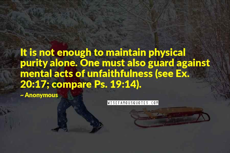 Anonymous Quotes: It is not enough to maintain physical purity alone. One must also guard against mental acts of unfaithfulness (see Ex. 20:17; compare Ps. 19:14).