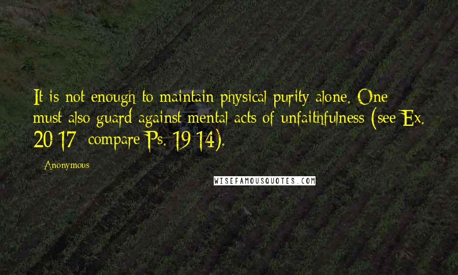 Anonymous Quotes: It is not enough to maintain physical purity alone. One must also guard against mental acts of unfaithfulness (see Ex. 20:17; compare Ps. 19:14).