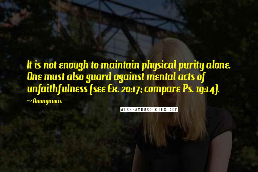 Anonymous Quotes: It is not enough to maintain physical purity alone. One must also guard against mental acts of unfaithfulness (see Ex. 20:17; compare Ps. 19:14).