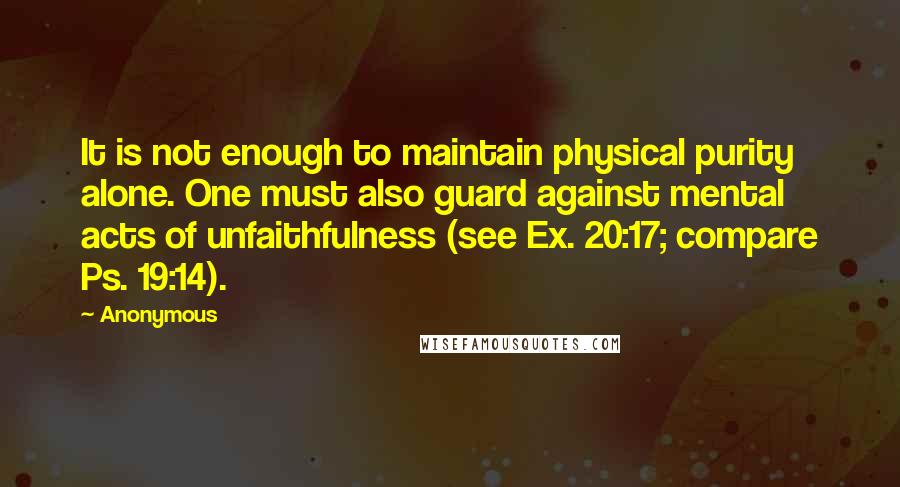 Anonymous Quotes: It is not enough to maintain physical purity alone. One must also guard against mental acts of unfaithfulness (see Ex. 20:17; compare Ps. 19:14).