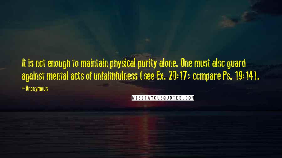 Anonymous Quotes: It is not enough to maintain physical purity alone. One must also guard against mental acts of unfaithfulness (see Ex. 20:17; compare Ps. 19:14).