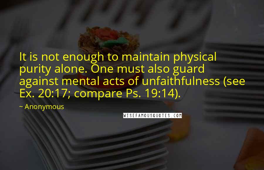 Anonymous Quotes: It is not enough to maintain physical purity alone. One must also guard against mental acts of unfaithfulness (see Ex. 20:17; compare Ps. 19:14).