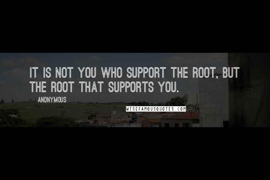 Anonymous Quotes: it is not you who support the root, but the root that supports you.