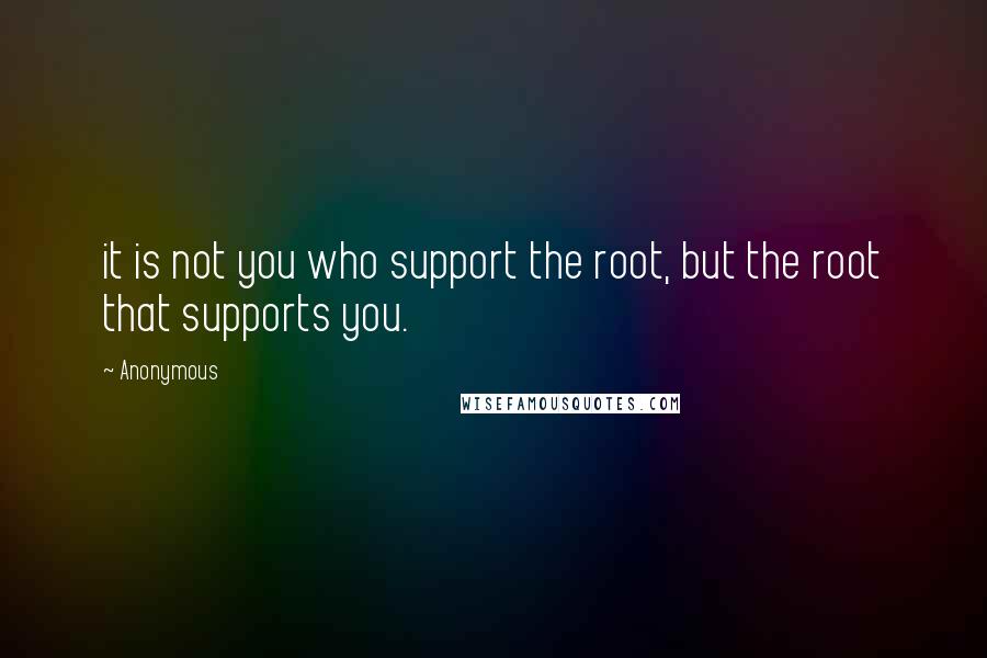 Anonymous Quotes: it is not you who support the root, but the root that supports you.