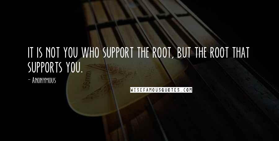 Anonymous Quotes: it is not you who support the root, but the root that supports you.